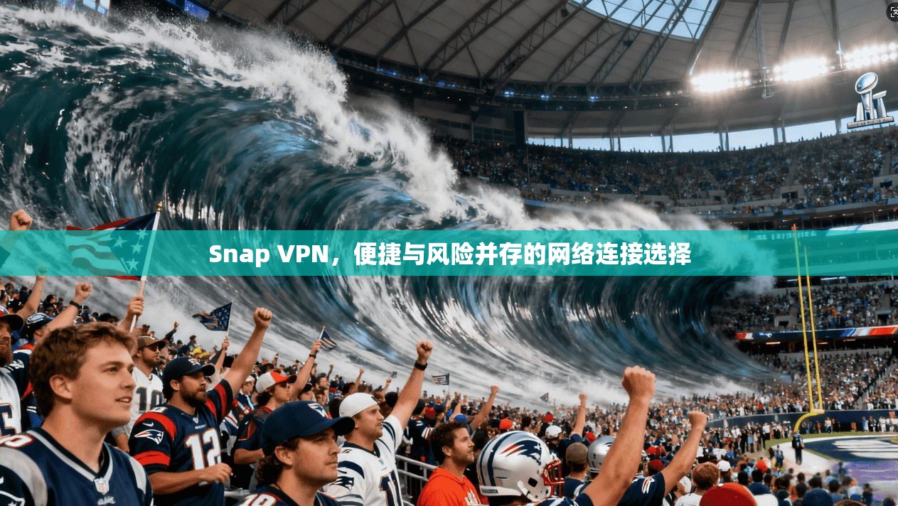 Snap VPN，便捷与风险并存的网络连接选择