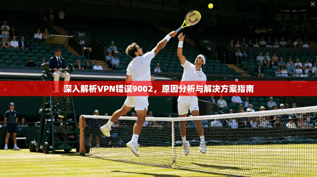 深入解析VPN错误9002，原因分析与解决方案指南