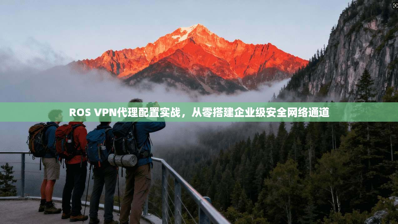ROS VPN代理配置实战，从零搭建企业级安全网络通道