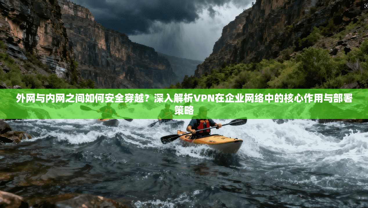 外网与内网之间如何安全穿越？深入解析VPN在企业网络中的核心作用与部署策略