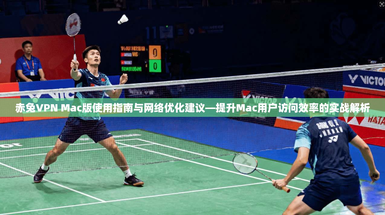 赤兔VPN Mac版使用指南与网络优化建议—提升Mac用户访问效率的实战解析