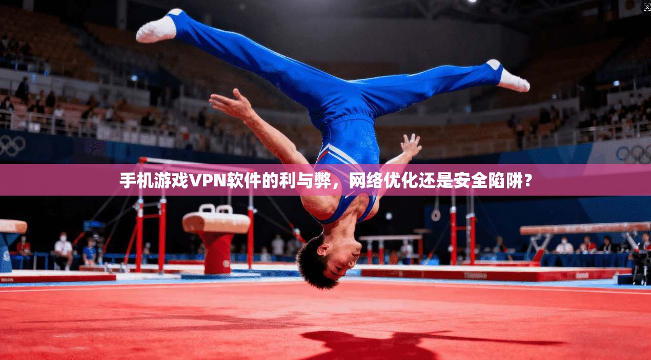 手机游戏VPN软件的利与弊，网络优化还是安全陷阱？