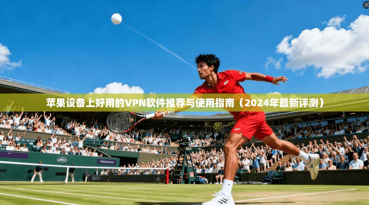 苹果设备上好用的VPN软件推荐与使用指南（2024年最新评测）