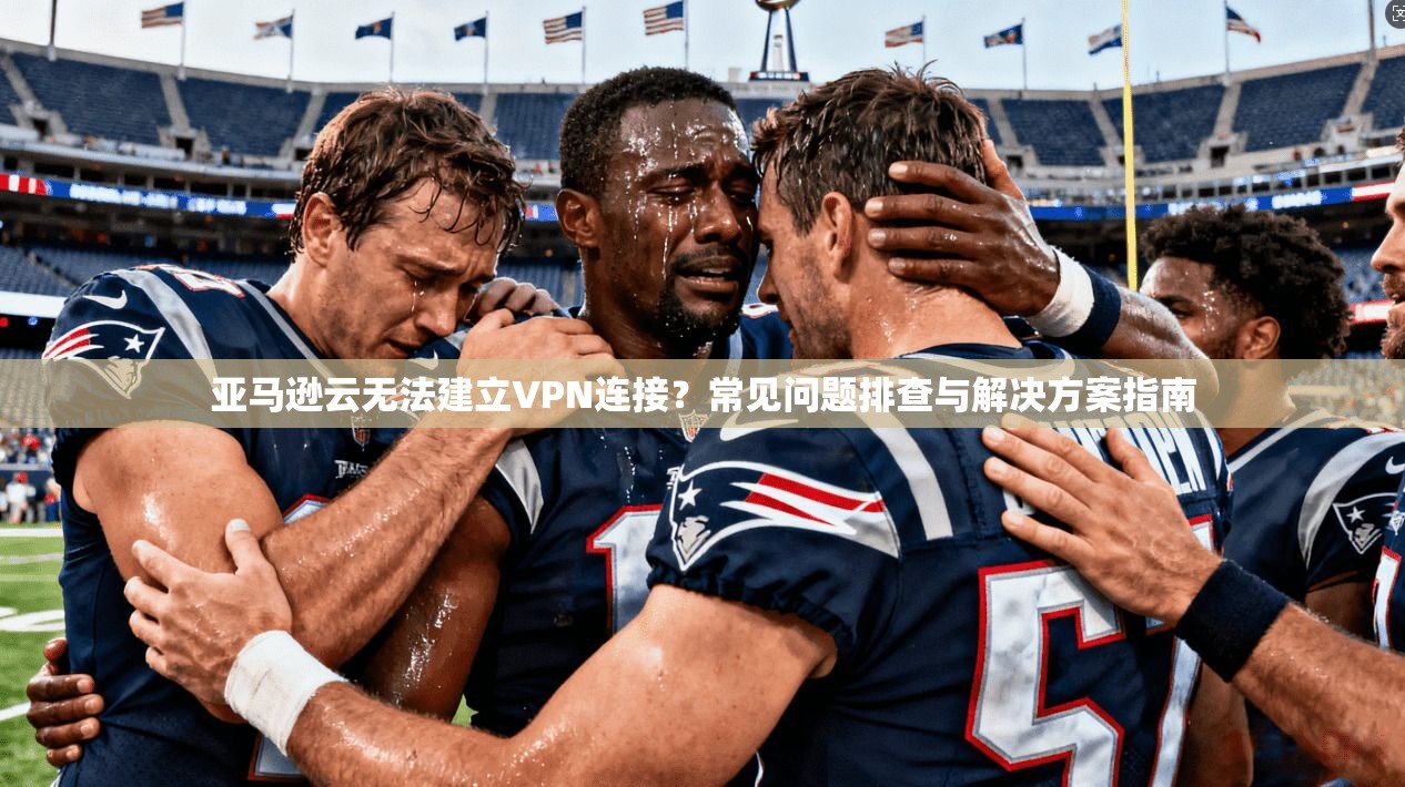 亚马逊云无法建立VPN连接？常见问题排查与解决方案指南