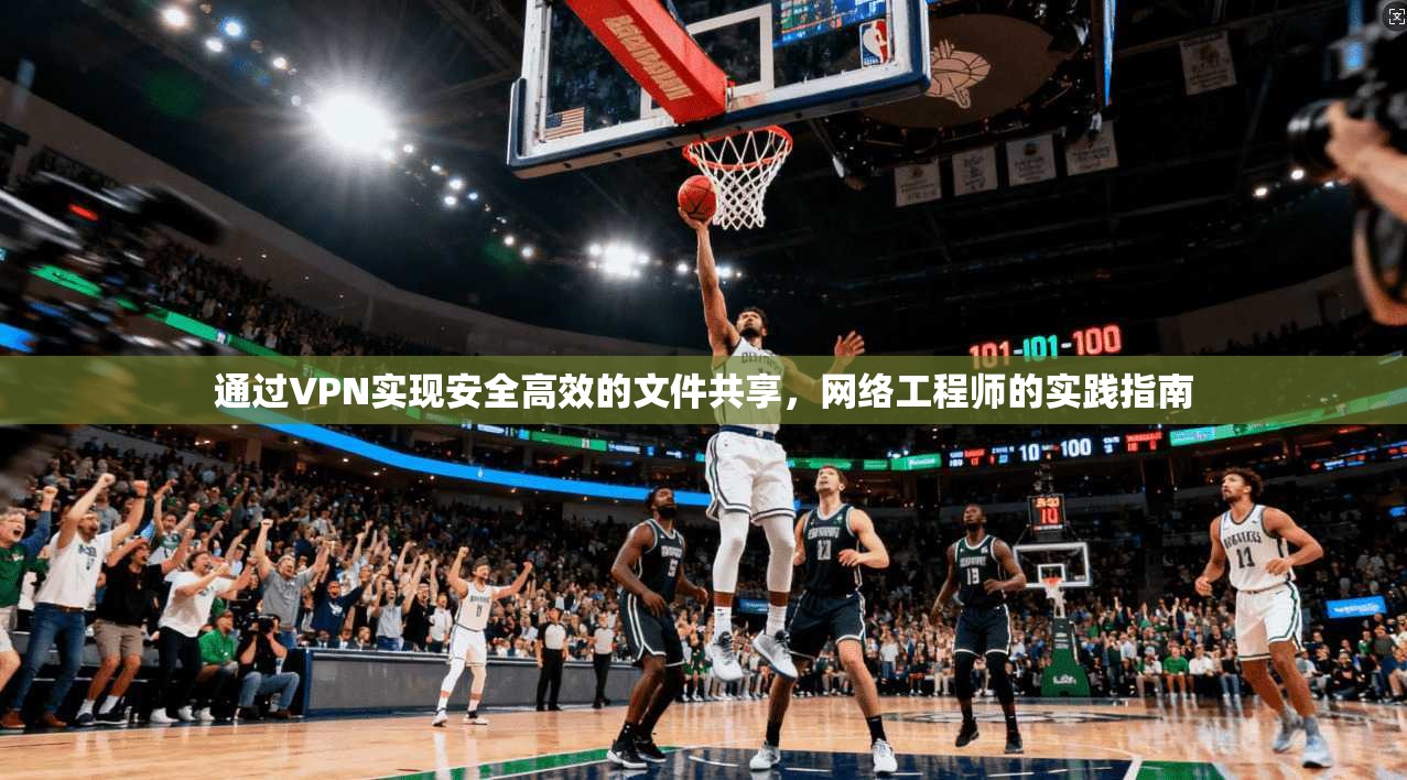通过VPN实现安全高效的文件共享，网络工程师的实践指南