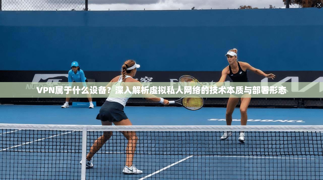 VPN属于什么设备？深入解析虚拟私人网络的技术本质与部署形态