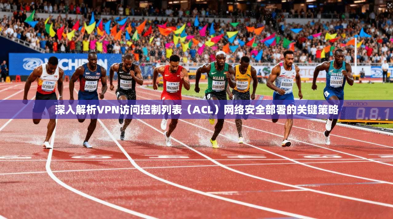 深入解析VPN访问控制列表（ACL）网络安全部署的关键策略