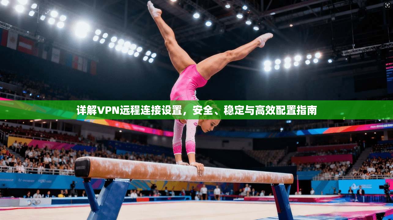详解VPN远程连接设置，安全、稳定与高效配置指南