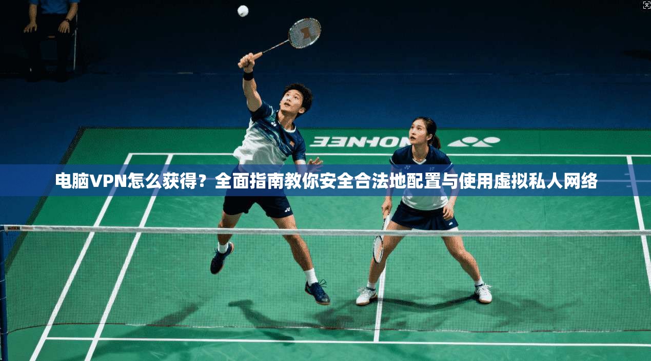 电脑VPN怎么获得？全面指南教你安全合法地配置与使用虚拟私人网络