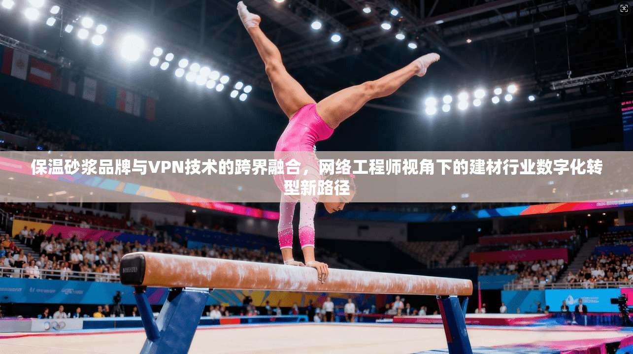 保温砂浆品牌与VPN技术的跨界融合，网络工程师视角下的建材行业数字化转型新路径