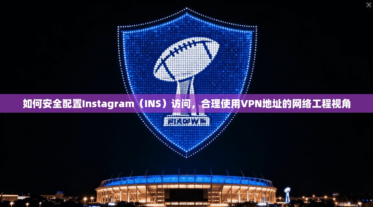 如何安全配置Instagram（INS）访问，合理使用VPN地址的网络工程视角