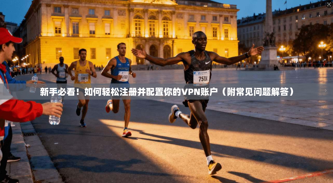 新手必看！如何轻松注册并配置你的VPN账户（附常见问题解答）