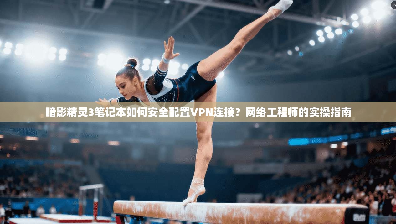 暗影精灵3笔记本如何安全配置VPN连接？网络工程师的实操指南