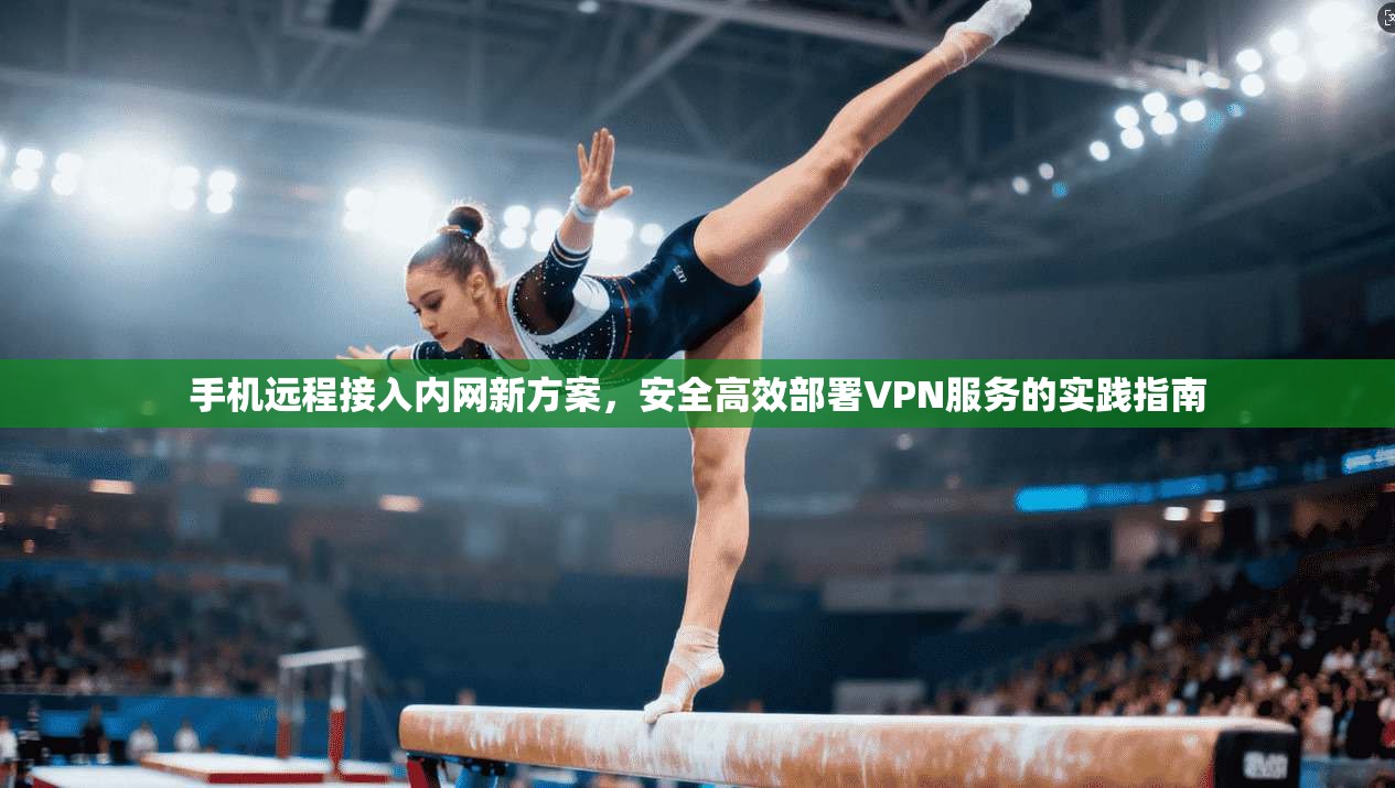 手机远程接入内网新方案，安全高效部署VPN服务的实践指南