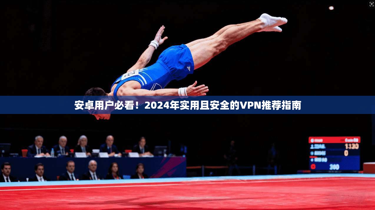 安卓用户必看！2024年实用且安全的VPN推荐指南