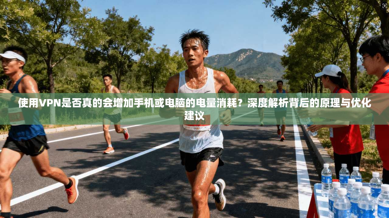 使用VPN是否真的会增加手机或电脑的电量消耗？深度解析背后的原理与优化建议