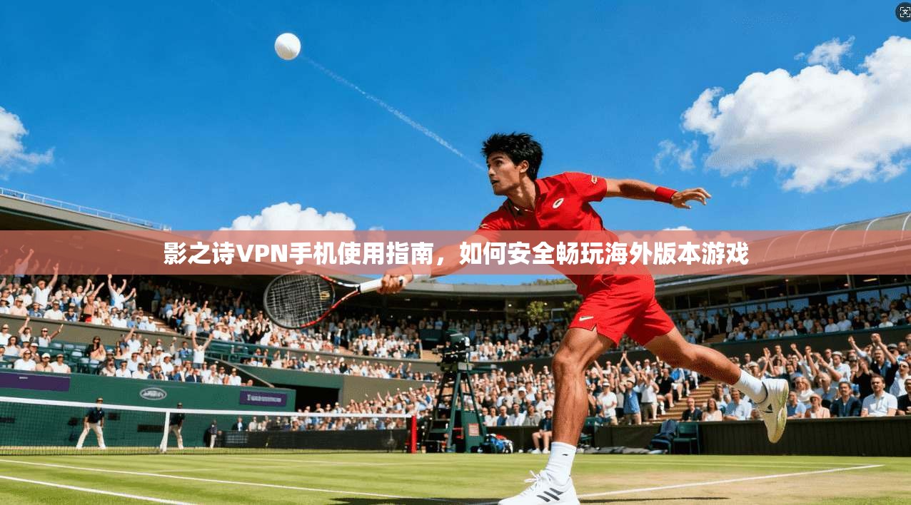 影之诗VPN手机使用指南，如何安全畅玩海外版本游戏