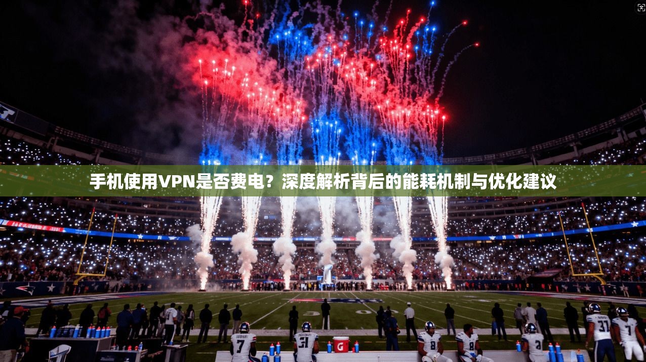 手机使用VPN是否费电？深度解析背后的能耗机制与优化建议