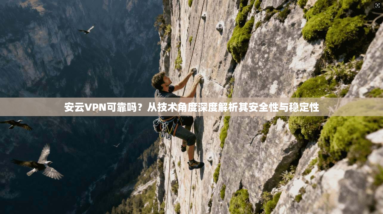 安云VPN可靠吗？从技术角度深度解析其安全性与稳定性