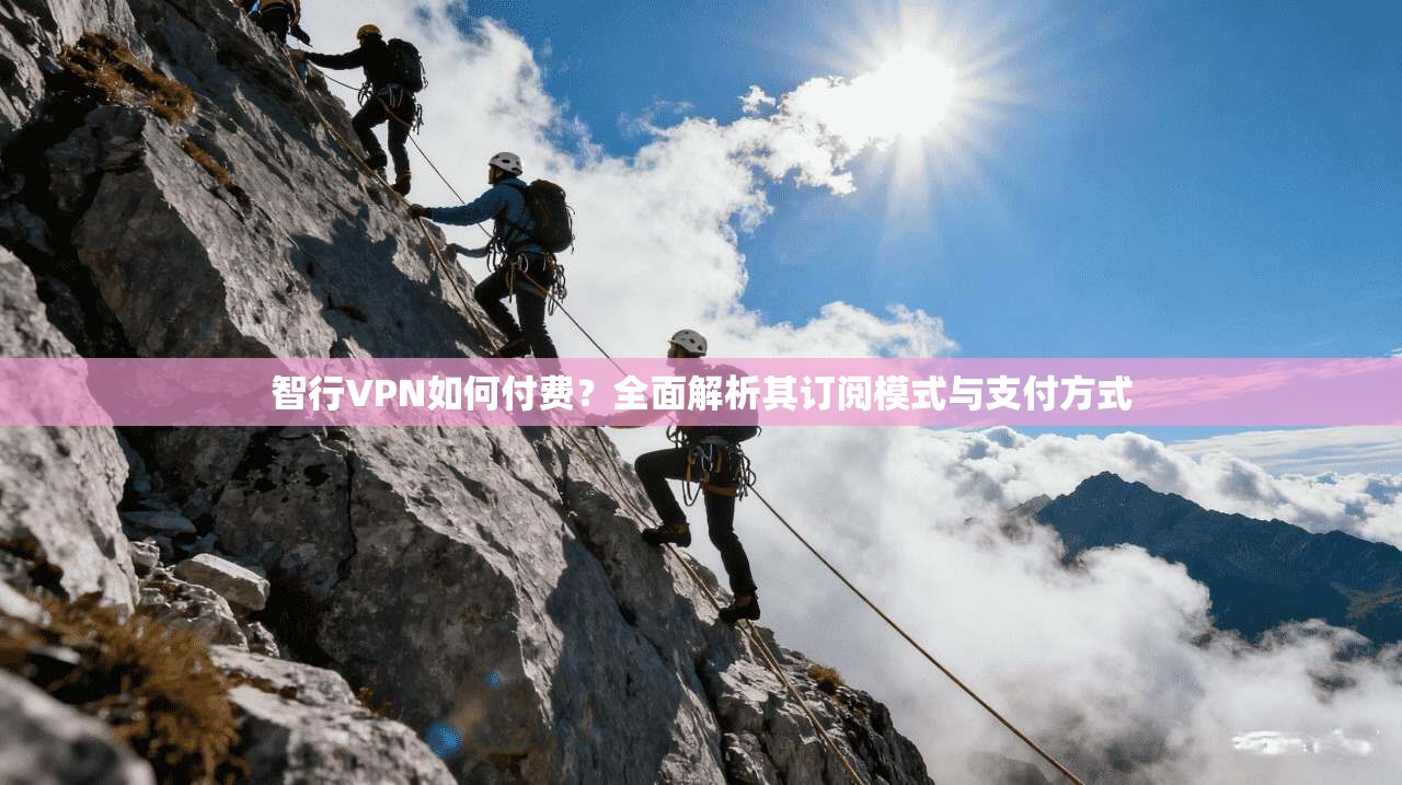 智行VPN如何付费？全面解析其订阅模式与支付方式