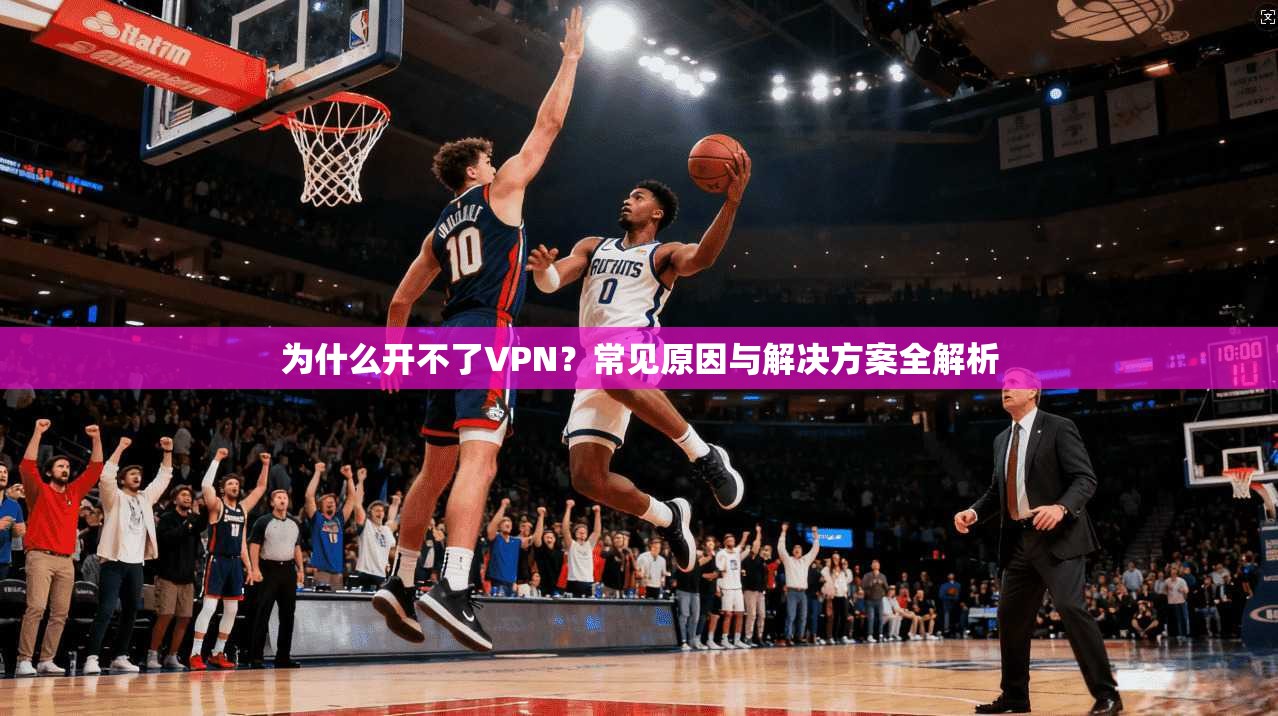 为什么开不了VPN？常见原因与解决方案全解析