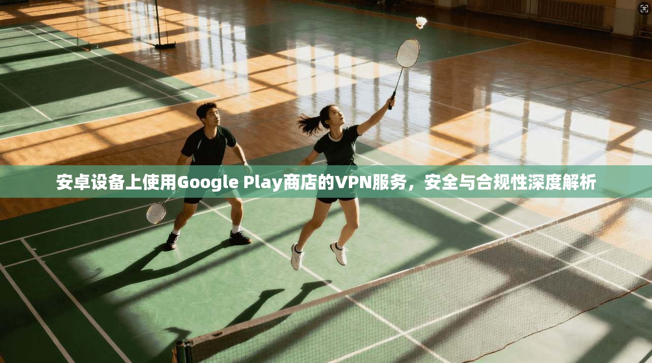 安卓设备上使用Google Play商店的VPN服务，安全与合规性深度解析
