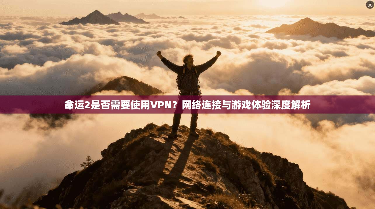 命运2是否需要使用VPN？网络连接与游戏体验深度解析