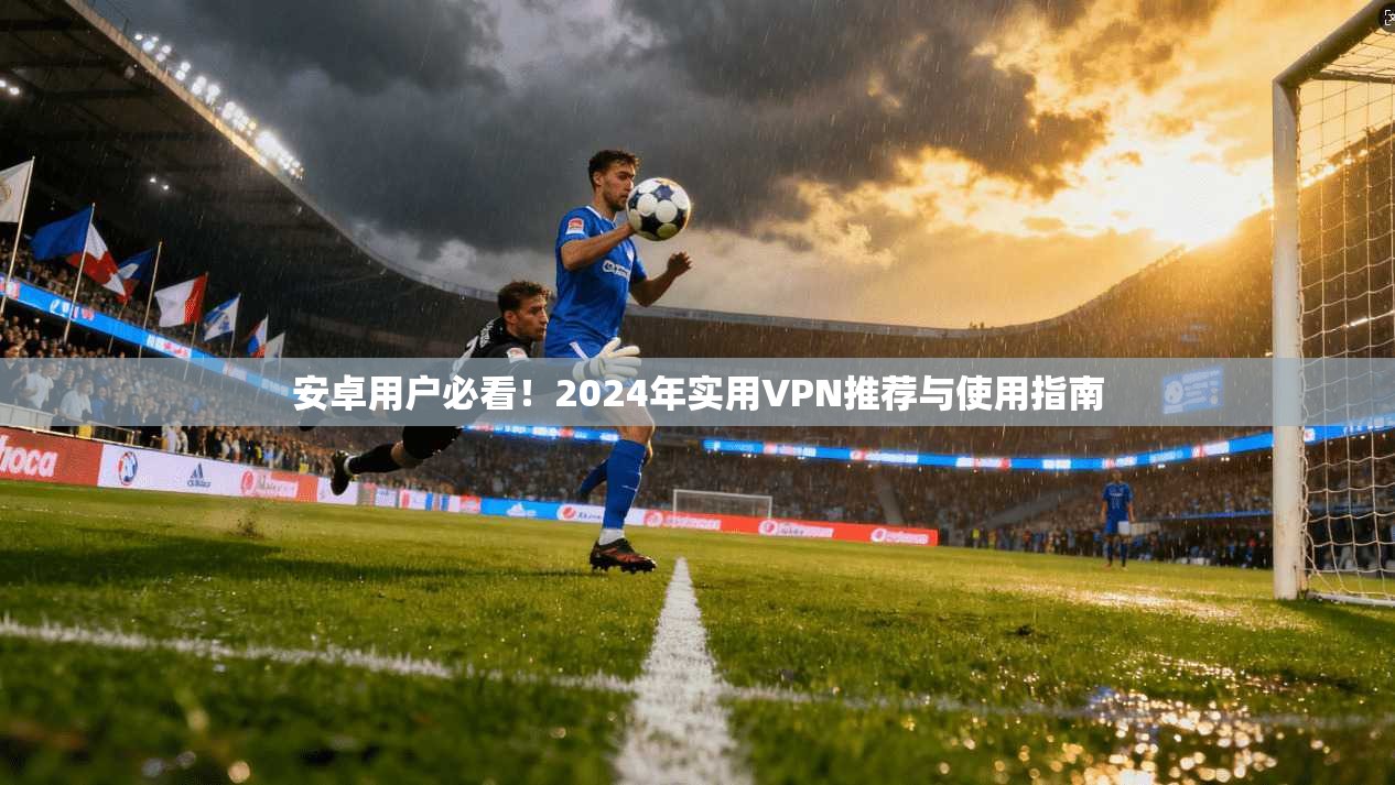 安卓用户必看！2024年实用VPN推荐与使用指南