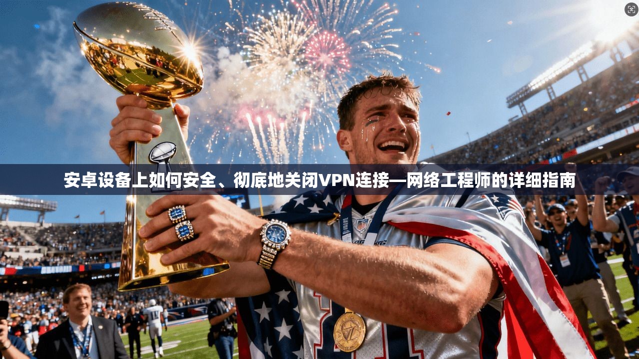 安卓设备上如何安全、彻底地关闭VPN连接—网络工程师的详细指南