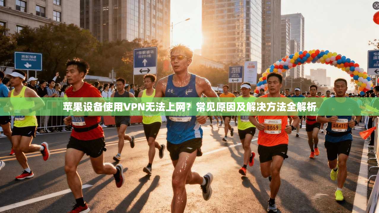 苹果设备使用VPN无法上网？常见原因及解决方法全解析