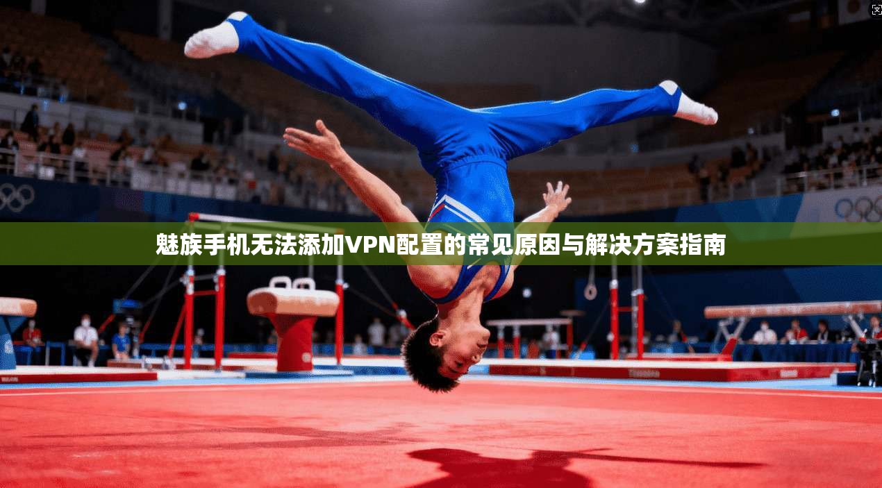 魅族手机无法添加VPN配置的常见原因与解决方案指南