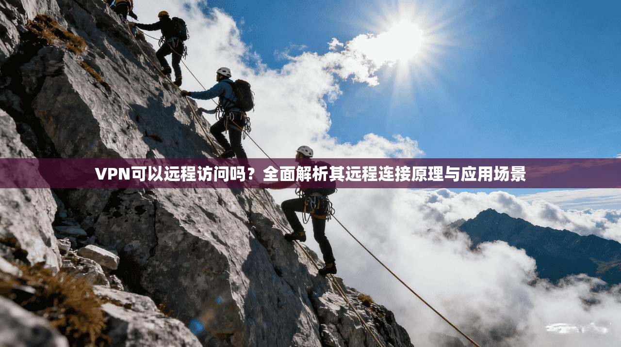 VPN可以远程访问吗？全面解析其远程连接原理与应用场景