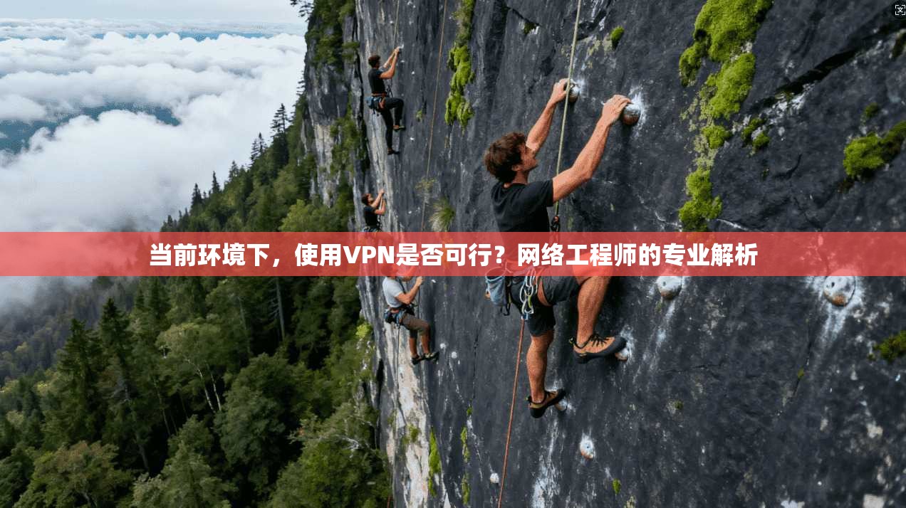 当前环境下，使用VPN是否可行？网络工程师的专业解析