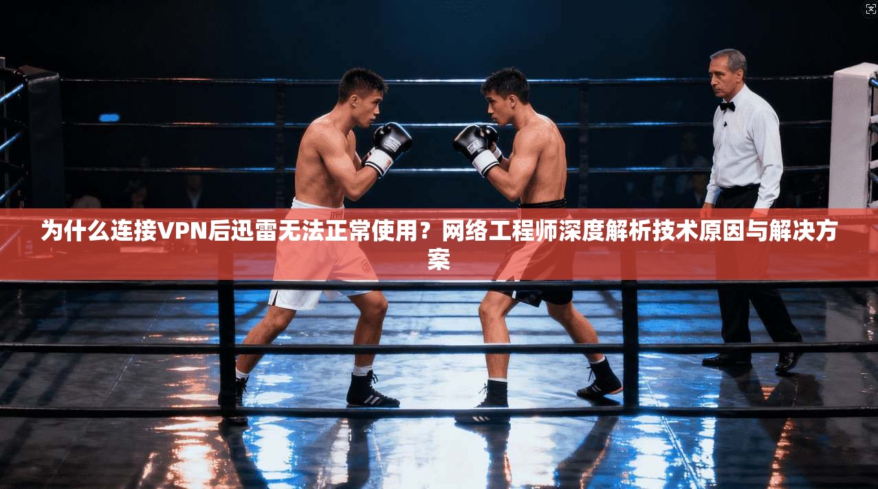为什么连接VPN后迅雷无法正常使用？网络工程师深度解析技术原因与解决方案