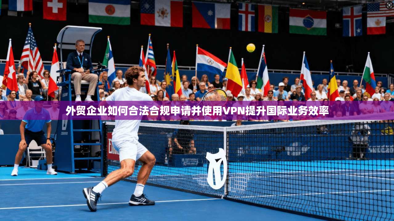 外贸企业如何合法合规申请并使用VPN提升国际业务效率
