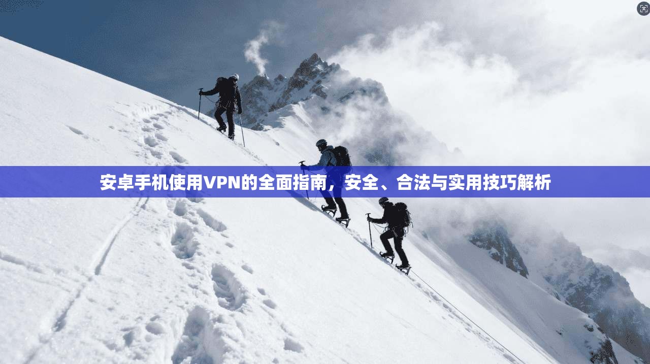 安卓手机使用VPN的全面指南，安全、合法与实用技巧解析