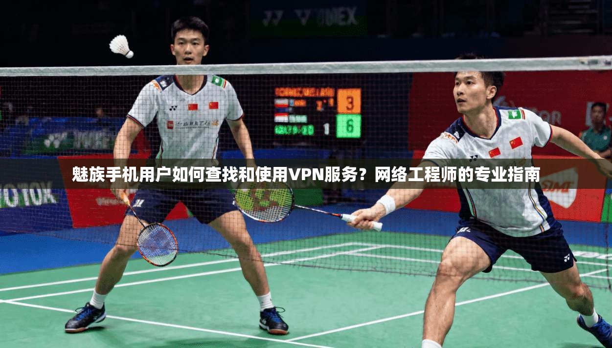 魅族手机用户如何查找和使用VPN服务？网络工程师的专业指南