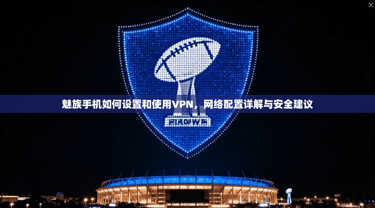 魅族手机如何设置和使用VPN，网络配置详解与安全建议
