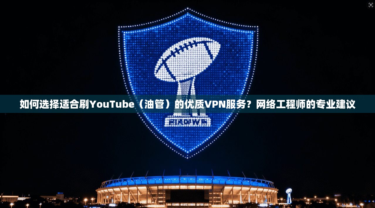 如何选择适合刷YouTube（油管）的优质VPN服务？网络工程师的专业建议
