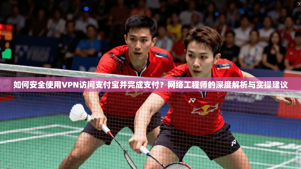 如何安全使用VPN访问支付宝并完成支付？网络工程师的深度解析与实操建议