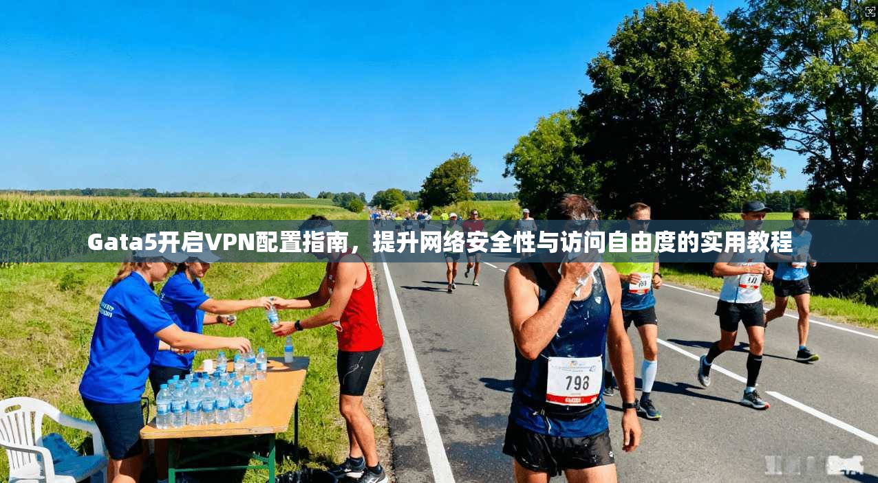 Gata5开启VPN配置指南，提升网络安全性与访问自由度的实用教程