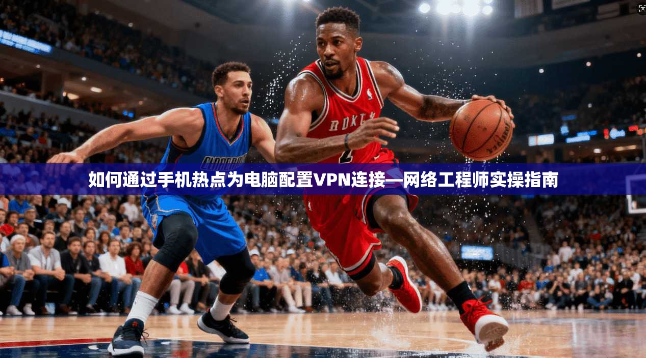 如何通过手机热点为电脑配置VPN连接—网络工程师实操指南
