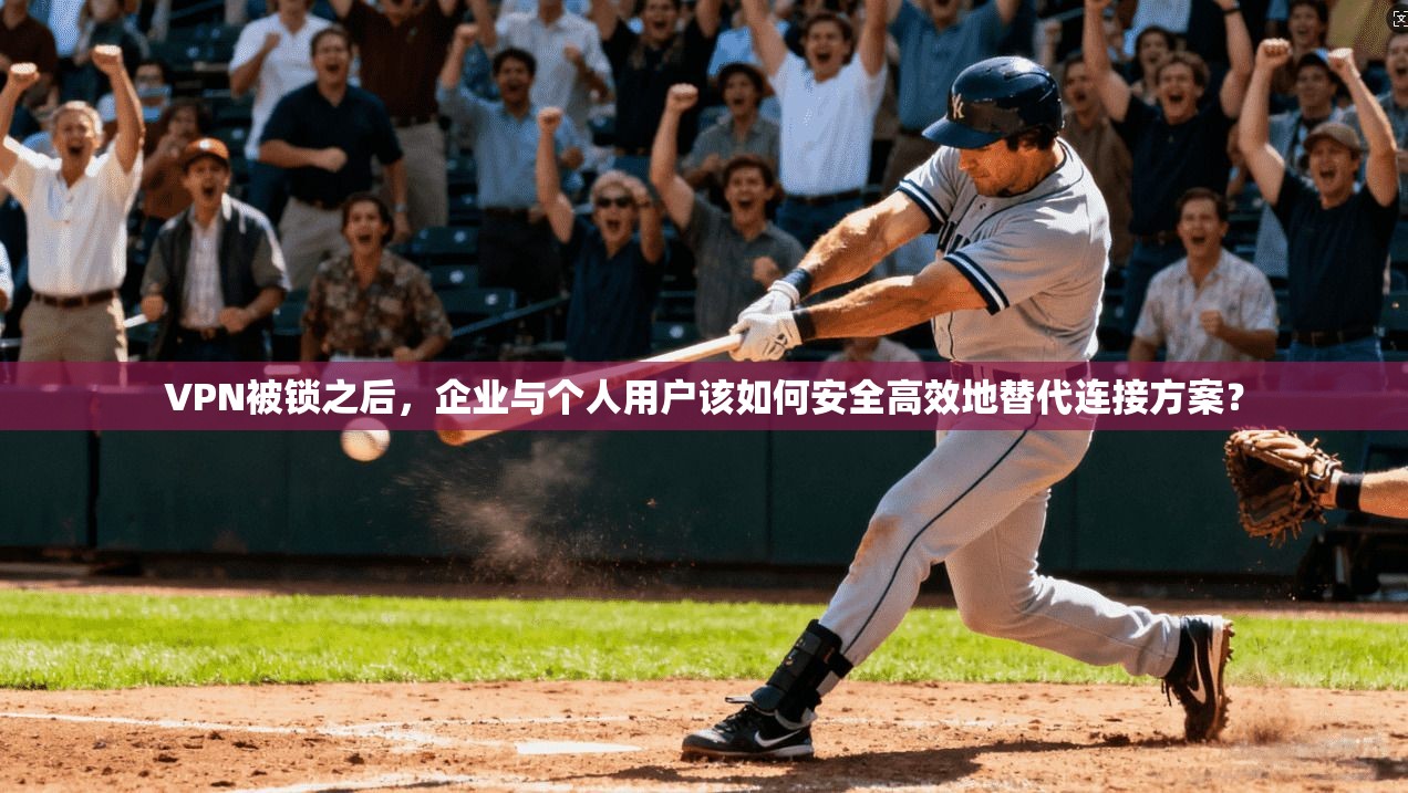 VPN被锁之后，企业与个人用户该如何安全高效地替代连接方案？