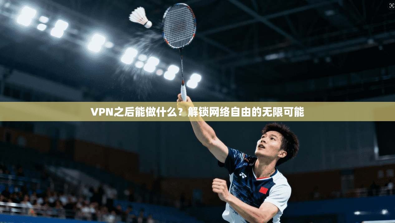 VPN之后能做什么？解锁网络自由的无限可能