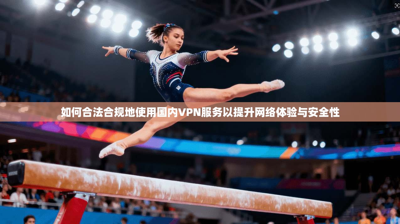 如何合法合规地使用国内VPN服务以提升网络体验与安全性