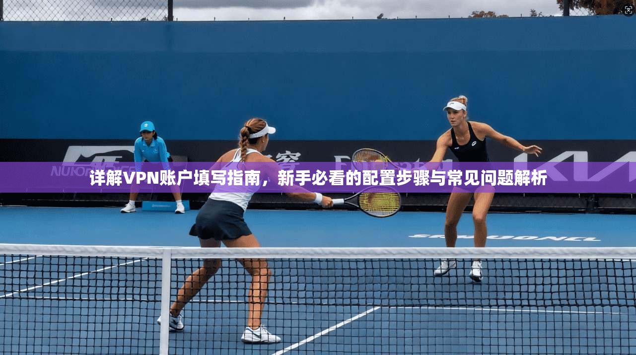详解VPN账户填写指南，新手必看的配置步骤与常见问题解析