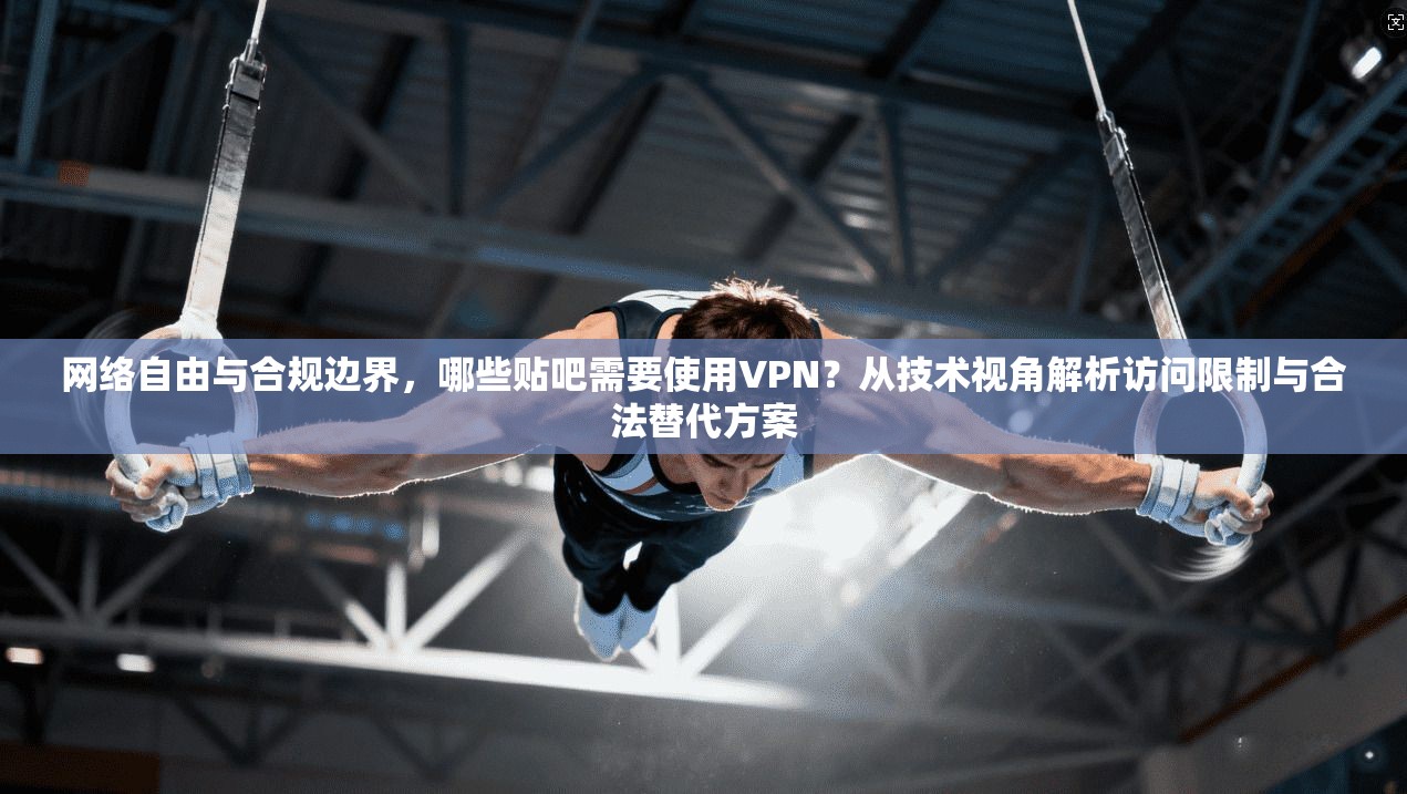 网络自由与合规边界，哪些贴吧需要使用VPN？从技术视角解析访问限制与合法替代方案