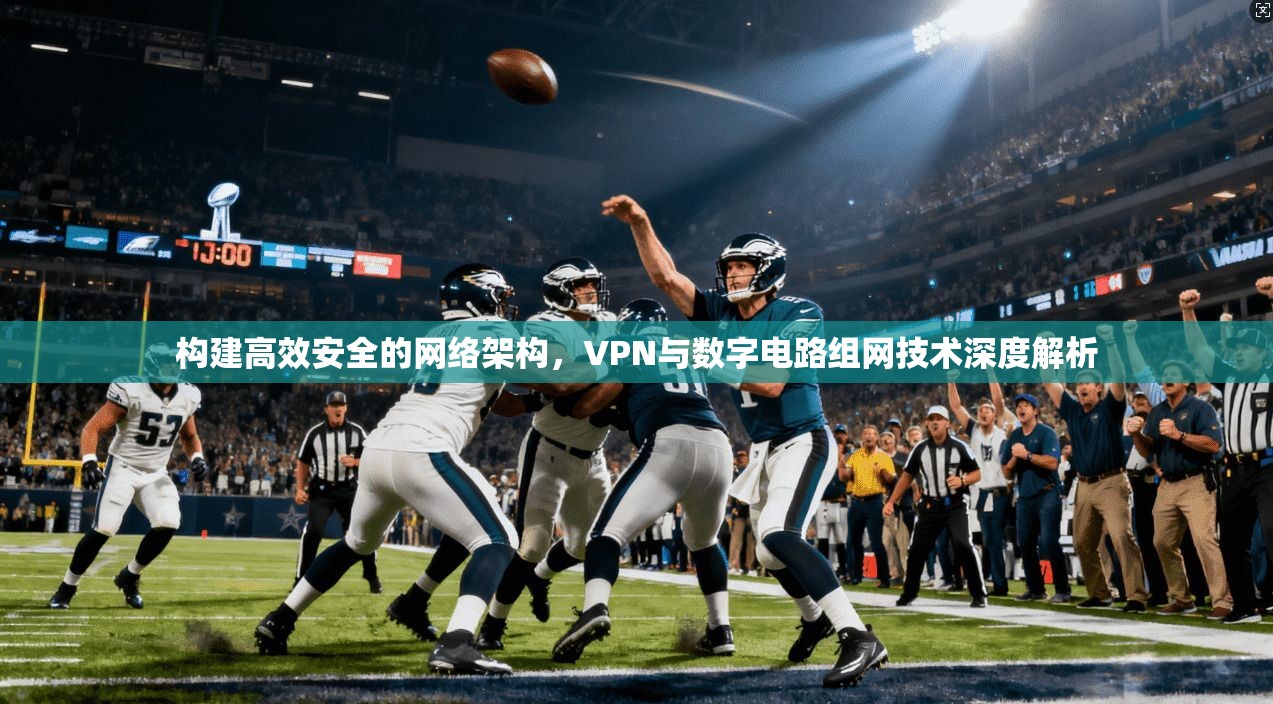 构建高效安全的网络架构，VPN与数字电路组网技术深度解析