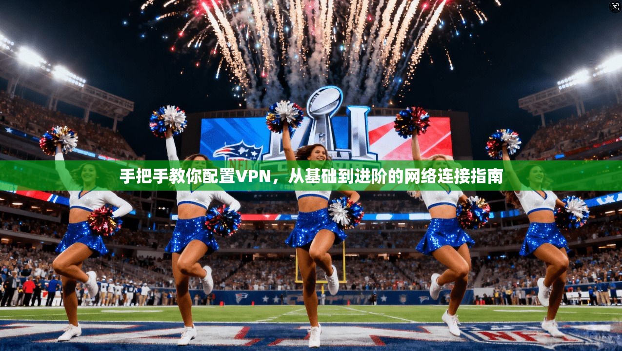 手把手教你配置VPN，从基础到进阶的网络连接指南