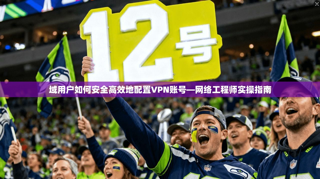 域用户如何安全高效地配置VPN账号—网络工程师实操指南